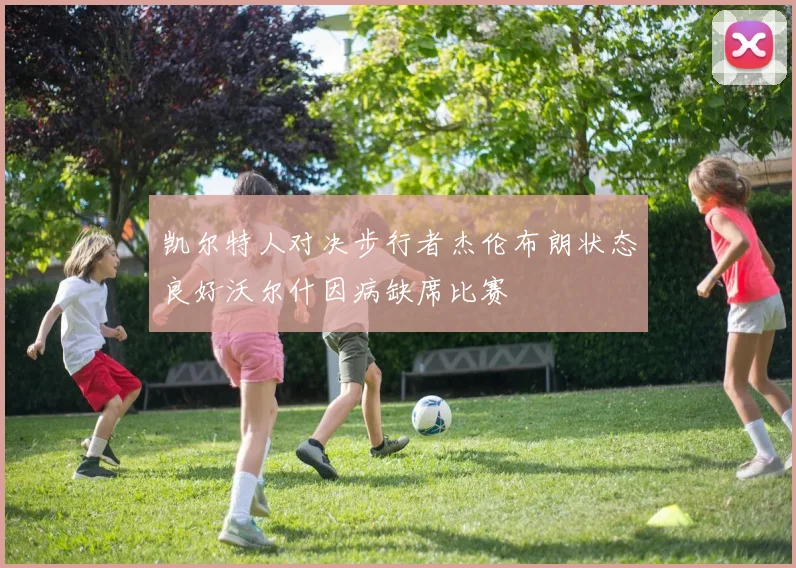 凯尔特人对决步行者杰伦布朗状态良好沃尔什因病缺席比赛