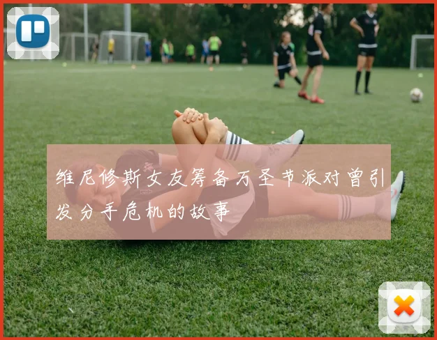维尼修斯女友筹备万圣节派对曾引发分手危机的故事