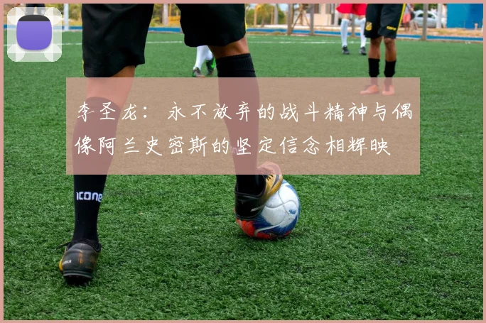 李圣龙：永不放弃的战斗精神与偶像阿兰史密斯的坚定信念相辉映