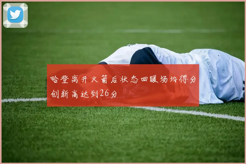 哈登离开火箭后状态回暖场均得分创新高达到26分