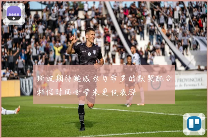 斯波期待鲍威尔与希罗的默契配合相信时间会带来更佳表现