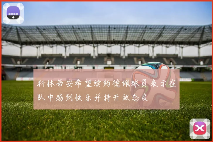 科林蒂安希望续约德佩球员表示在队中感到快乐并持开放态度