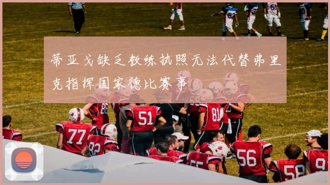 蒂亚戈缺乏教练执照无法代替弗里克指挥国家德比赛事