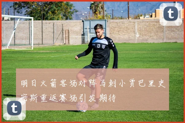 明日火箭客场对阵马刺小贾巴里史密斯重返赛场引发期待