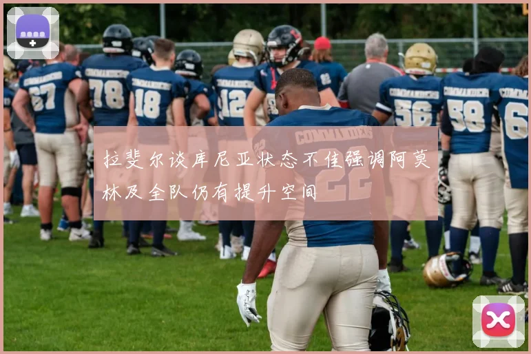 拉斐尔谈库尼亚状态不佳强调阿莫林及全队仍有提升空间