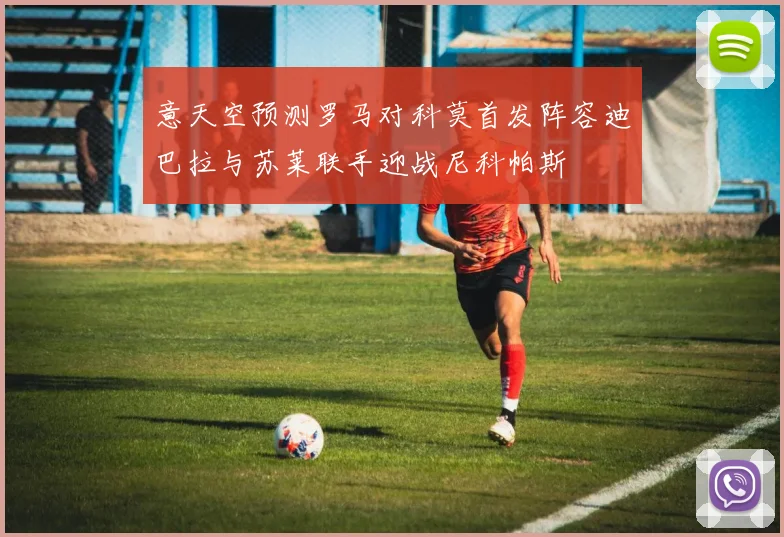 意天空预测罗马对科莫首发阵容迪巴拉与苏莱联手迎战尼科帕斯