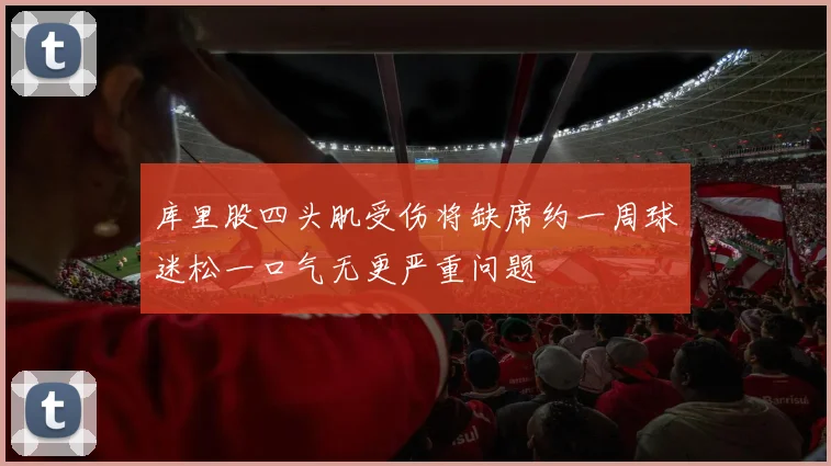 库里股四头肌受伤将缺席约一周球迷松一口气无更严重问题