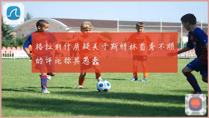 格拉利什质疑关于斯特林首秀不顺的评论称其愚蠢