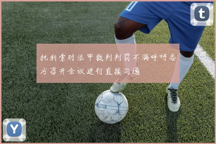 托利索对法甲裁判判罚不满呼吁各方召开会议进行直接沟通