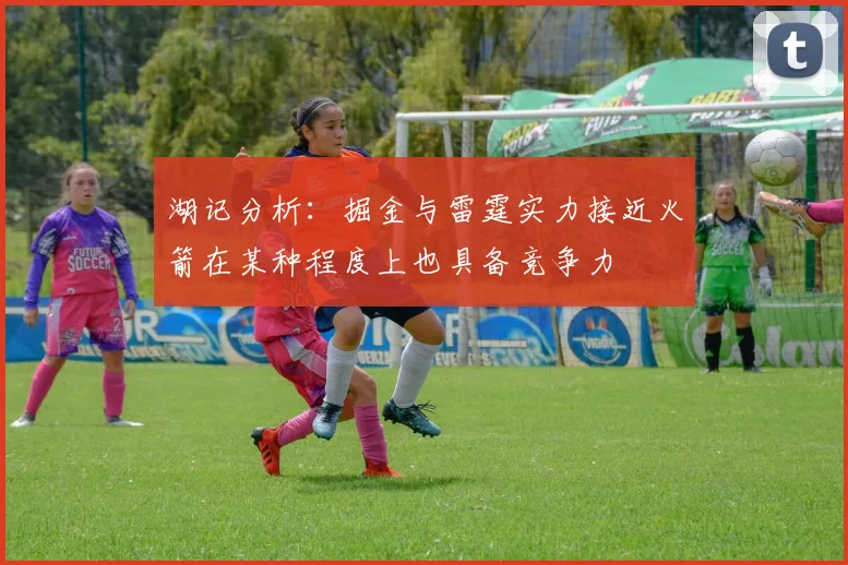 湖记分析：掘金与雷霆实力接近火箭在某种程度上也具备竞争力