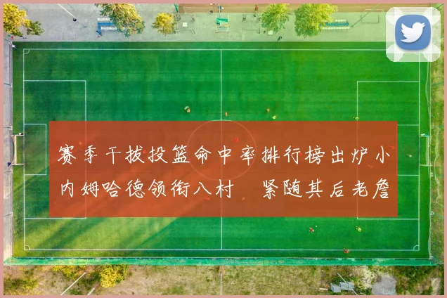 赛季干拔投篮命中率排行榜出炉小内姆哈德领衔八村塁紧随其后老詹稳居前列