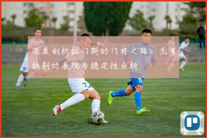 深度剖析拉门斯的门将之路：无可挑剔的表现与稳定性分析