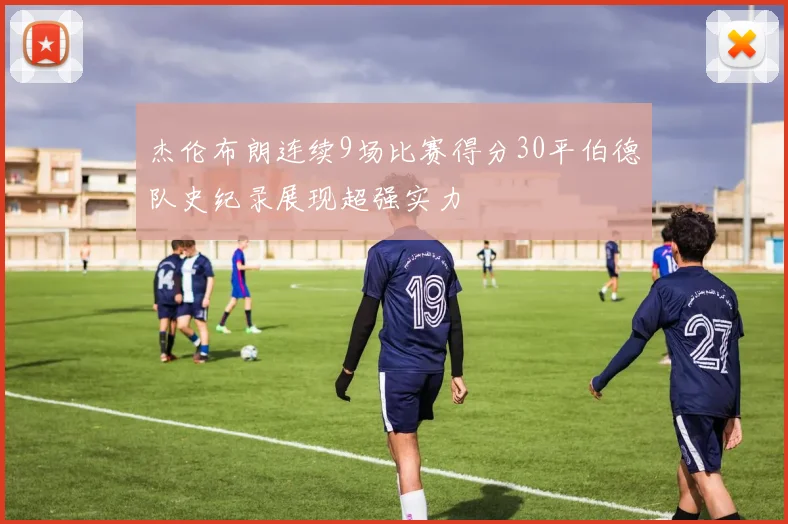 杰伦布朗连续9场比赛得分30平伯德队史纪录展现超强实力