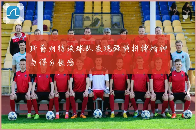 斯普利特谈球队表现强调拼搏精神与得分快感