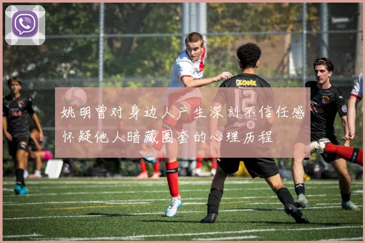 姚明曾对身边人产生深刻不信任感怀疑他人暗藏圈套的心理历程