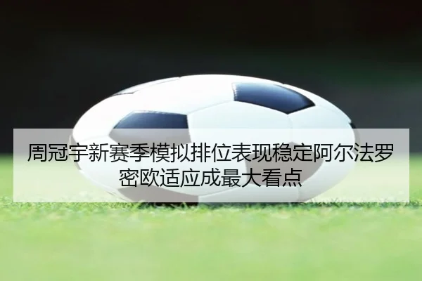 周冠宇新赛季模拟排位表现稳定阿尔法罗密欧适应成最大看点